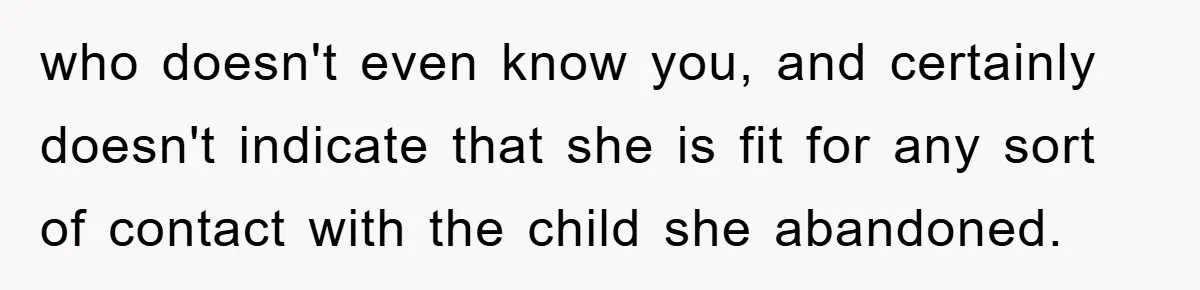 who doesn't even know you, and certainly doesn't indicate that she is fit for any sort of contact with the child she abandoned.