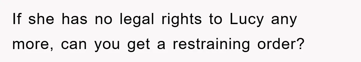 If she has no legal rights to Lucy any more, can you get a restraining order?