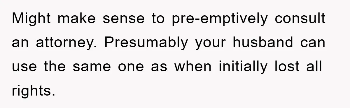Might make sense to pre-emptively consult an attorney. Presumably your husband can use the same one as when initially lost all rights.