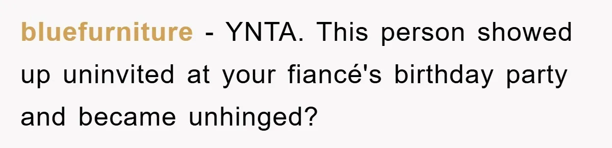 bluefurniture − YNTA. This person showed up uninvited at your fiancé's birthday party and became unhinged?