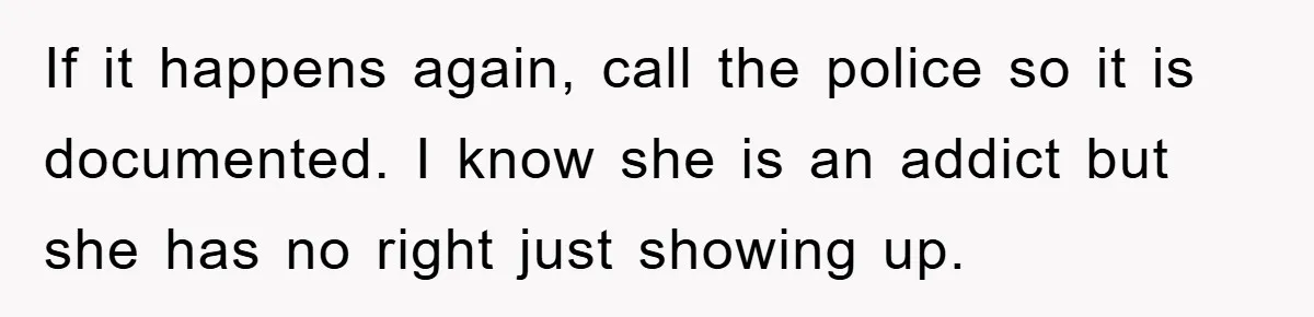 If it happens again, call the police so it is documented. I know she is an addict but she has no right just showing up.