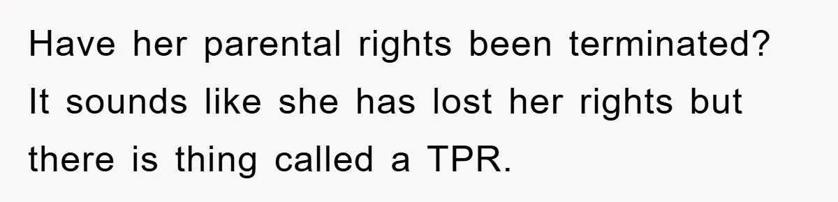 Have her parental rights been terminated? It sounds like she has lost her rights but there is thing called a TPR.