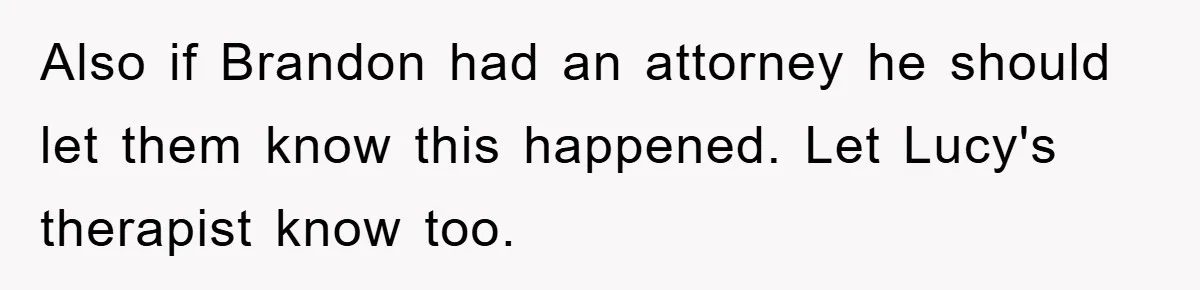 Also if Brandon had an attorney he should let them know this happened. Let Lucy's therapist know too.