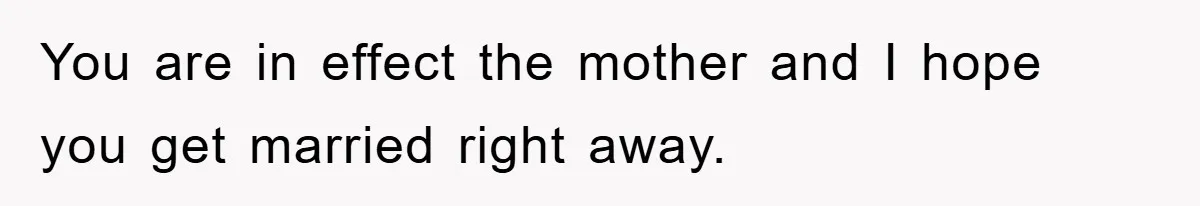 You are in effect the mother and I hope you get married right away.