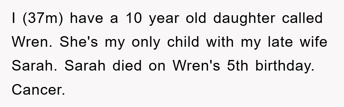 I (37m) have a 10 year old daughter called Wren. She's my only child with my late wife Sarah. Sarah died on Wren's 5th birthday. Cancer.