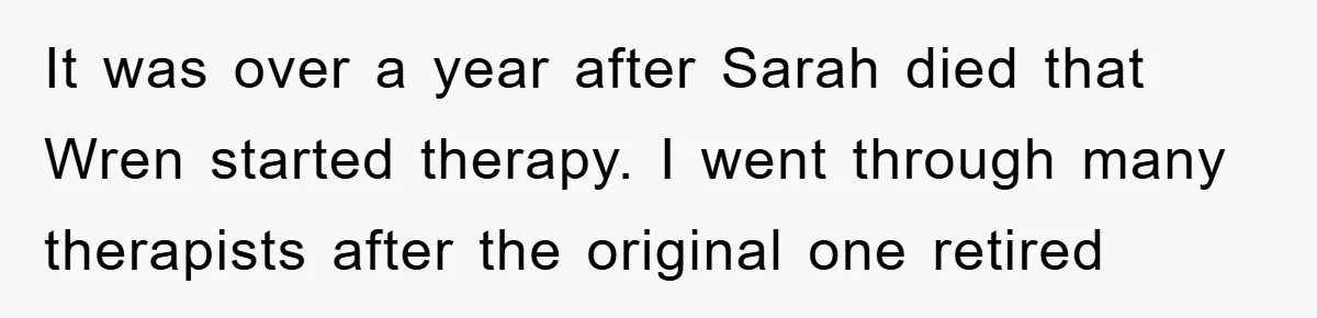 It was over a year after Sarah died that Wren started therapy. I went through many therapists after the original one retired