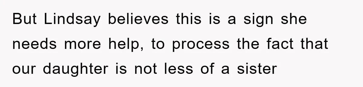 But Lindsay believes this is a sign she needs more help, to process the fact that our daughter is not less of a sister