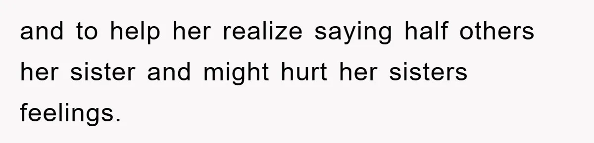 and to help her realize saying half others her sister and might hurt her sisters feelings.