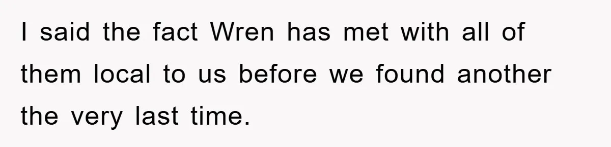 I said the fact Wren has met with all of them local to us before we found another the very last time.
