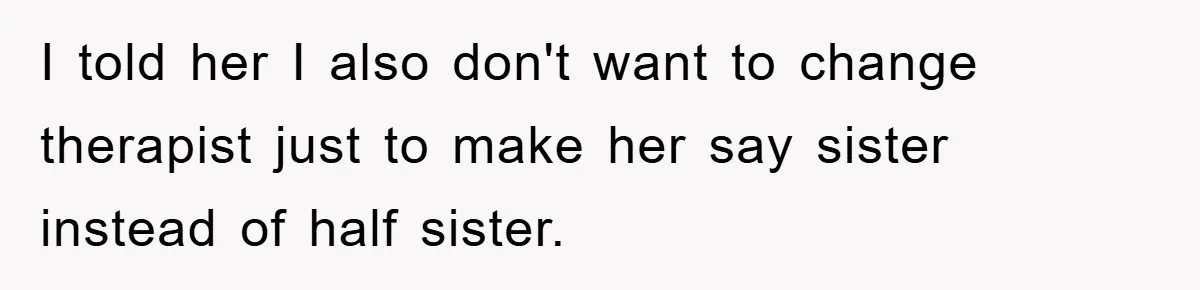 I told her I also don't want to change therapist just to make her say sister instead of half sister.
