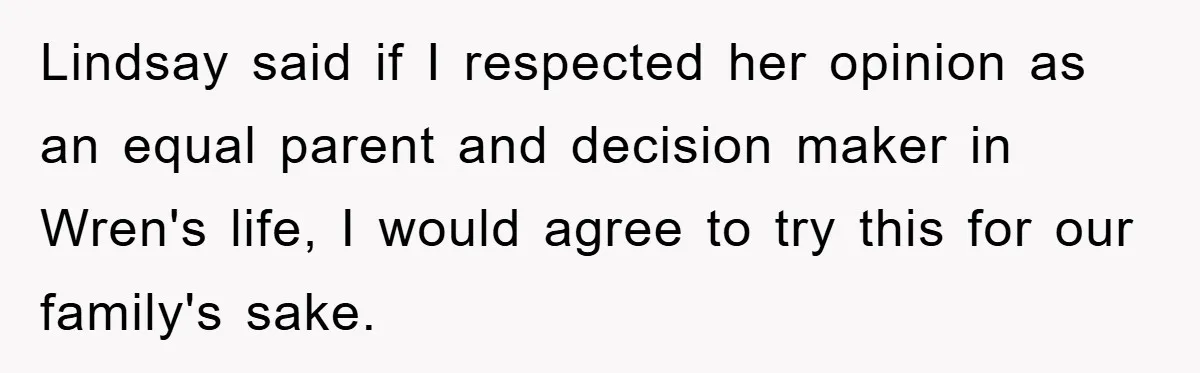 Lindsay said if I respected her opinion as an equal parent and decision maker in Wren's life, I would agree to try this for our family's sake.