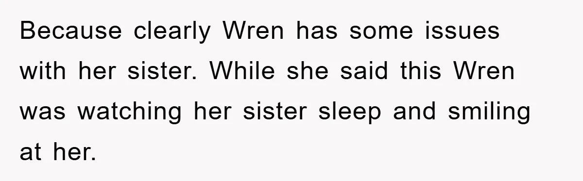 Because clearly Wren has some issues with her sister. While she said this Wren was watching her sister sleep and smiling at her.
