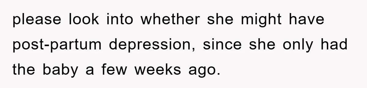 please look into whether she might have post-partum depression, since she only had the baby a few weeks ago.