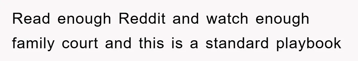Read enough Reddit and watch enough family court and this is a standard playbook