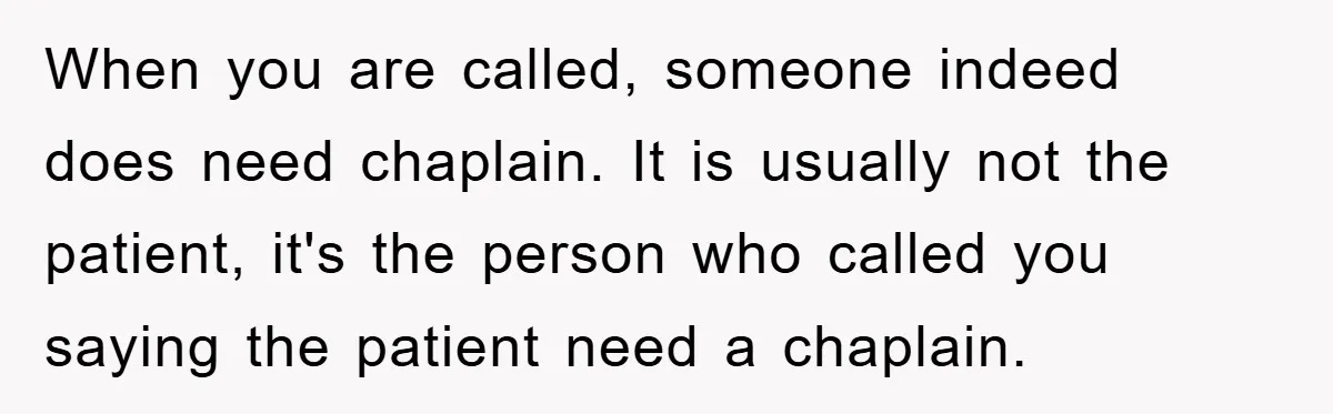 When you are called, someone indeed does need chaplain. It is usually not the patient, it's the person who called you saying the patient need a chaplain.