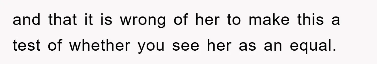 and that it is wrong of her to make this a test of whether you see her as an equal.