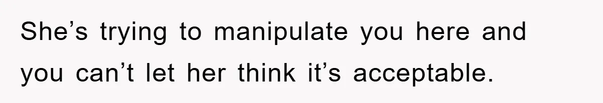 She’s trying to manipulate you here and you can’t let her think it’s acceptable.