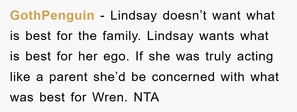GothPenguin − Lindsay doesn’t want what is best for the family. Lindsay wants what is best for her ego. If she was truly acting like a parent she’d be concerned...