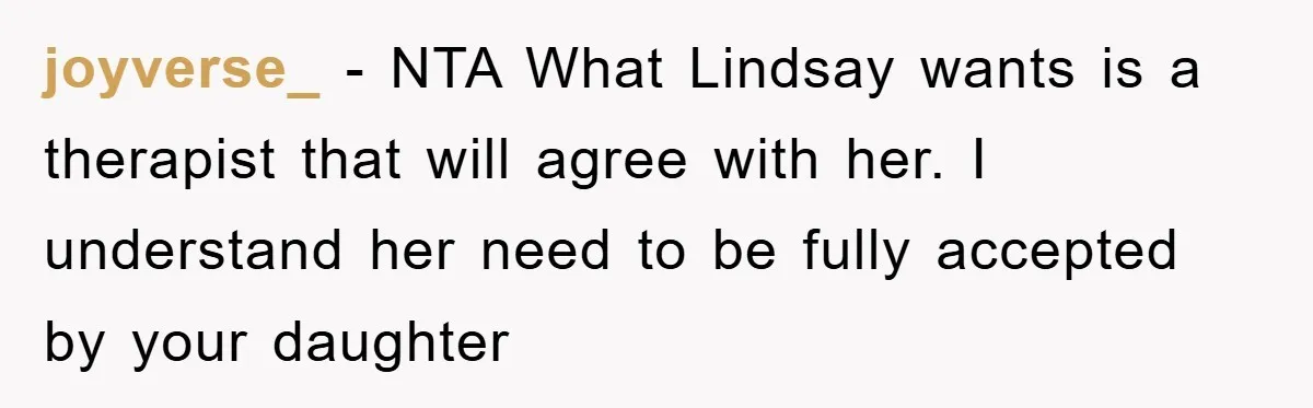 joyverse_ − NTA What Lindsay wants is a therapist that will agree with her. I understand her need to be fully accepted by your daughter