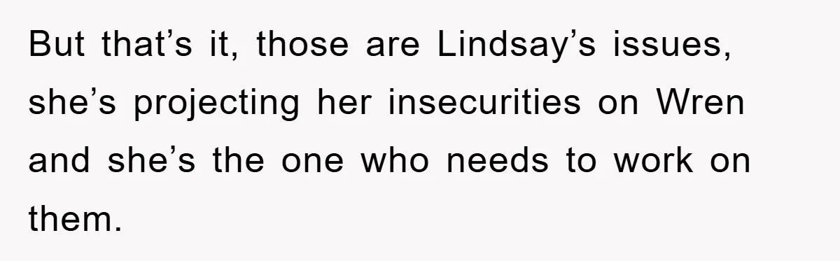 But that’s it, those are Lindsay’s issues, she’s projecting her insecurities on Wren and she’s the one who needs to work on them.