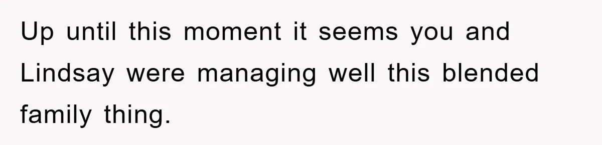 Up until this moment it seems you and Lindsay were managing well this blended family thing.