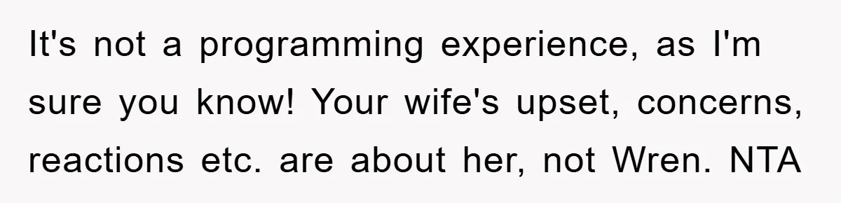 It's not a programming experience, as I'm sure you know! Your wife's upset, concerns, reactions etc. are about her, not Wren. NTA