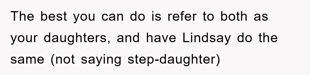 The best you can do is refer to both as your daughters, and have Lindsay do the same (not saying step-daughter)
