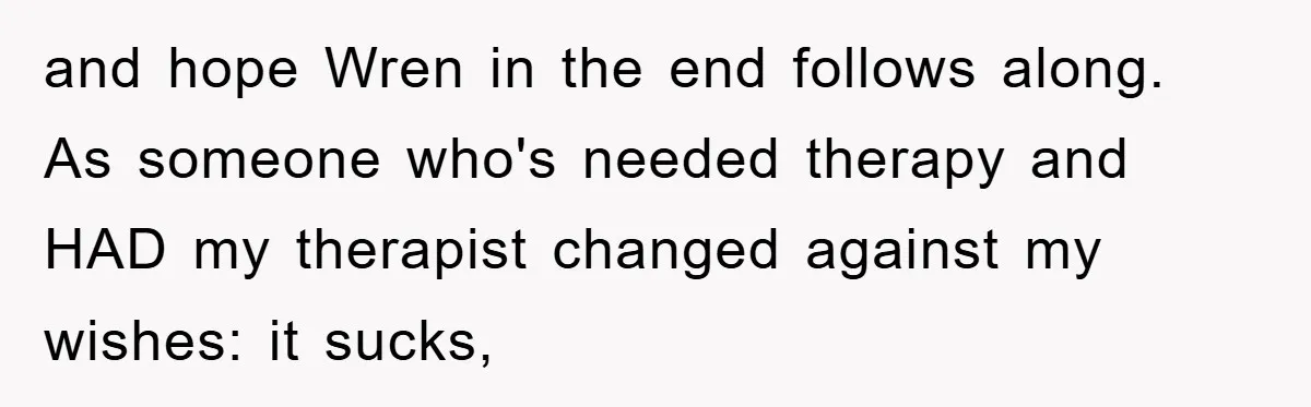 and hope Wren in the end follows along. As someone who's needed therapy and HAD my therapist changed against my wishes: it sucks,