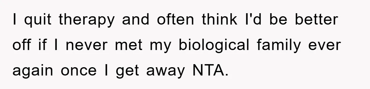 I quit therapy and often think I'd be better off if I never met my biological family ever again once I get away NTA.