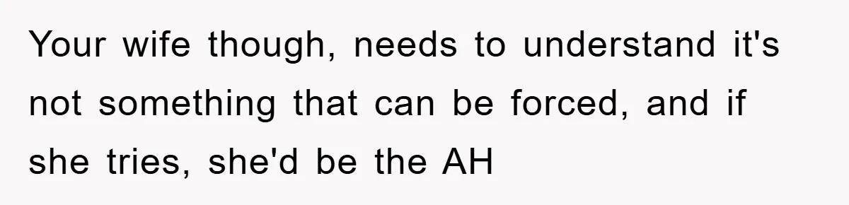 Your wife though, needs to understand it's not something that can be forced, and if she tries, she'd be the AH
