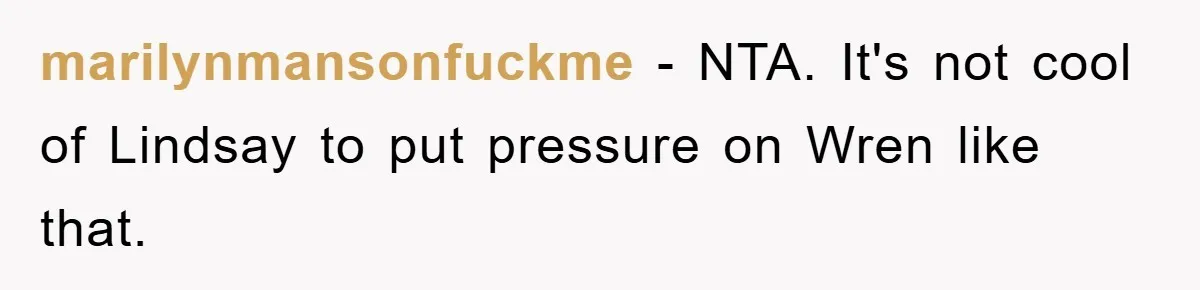 marilynmansonfuckme − NTA. It's not cool of Lindsay to put pressure on Wren like that.