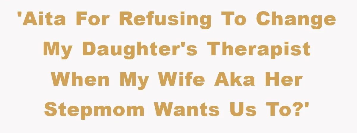 'AITA for refusing to change my daughter's therapist when my wife aka her stepmom wants us to?'