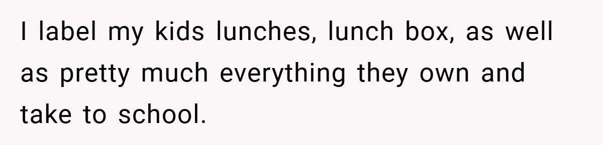 I label my kids lunches, lunch box, as well as pretty much everything they own and take to school.