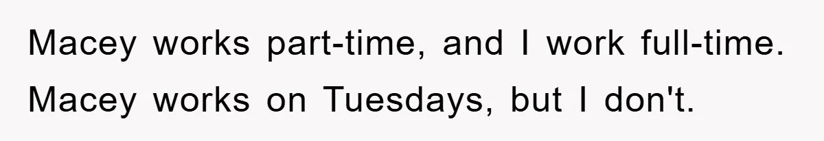 Macey works part-time, and I work full-time. Macey works on Tuesdays, but I don't.
