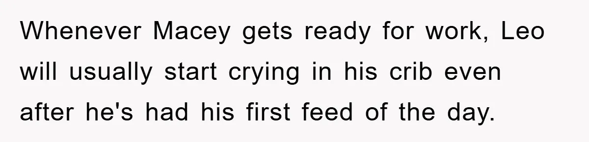 Whenever Macey gets ready for work, Leo will usually start crying in his crib even after he's had his first feed of the day.