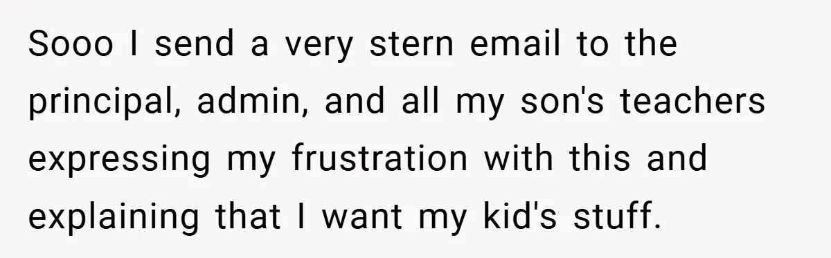 Sooo I send a very stern email to the principal, admin, and all my son's teachers expressing my frustration with this and explaining that I want my kid's stuff.