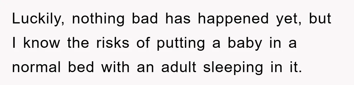 Luckily, nothing bad has happened yet, but I know the risks of putting a baby in a normal bed with an adult sleeping in it.