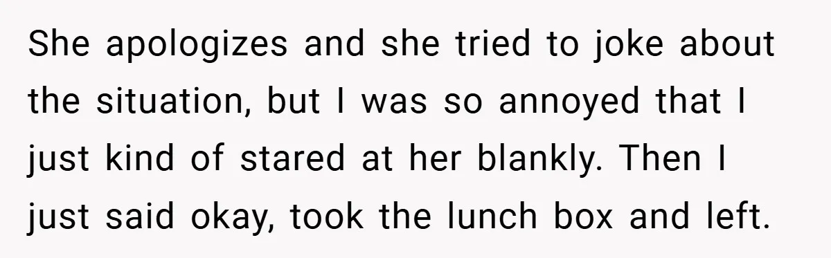 She apologizes and she tried to joke about the situation, but I was so annoyed that I just kind of stared at her blankly. Then I just said okay, took...