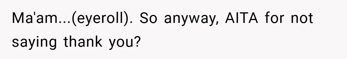 Ma'am...(eyeroll). So anyway, AITA for not saying thank you?