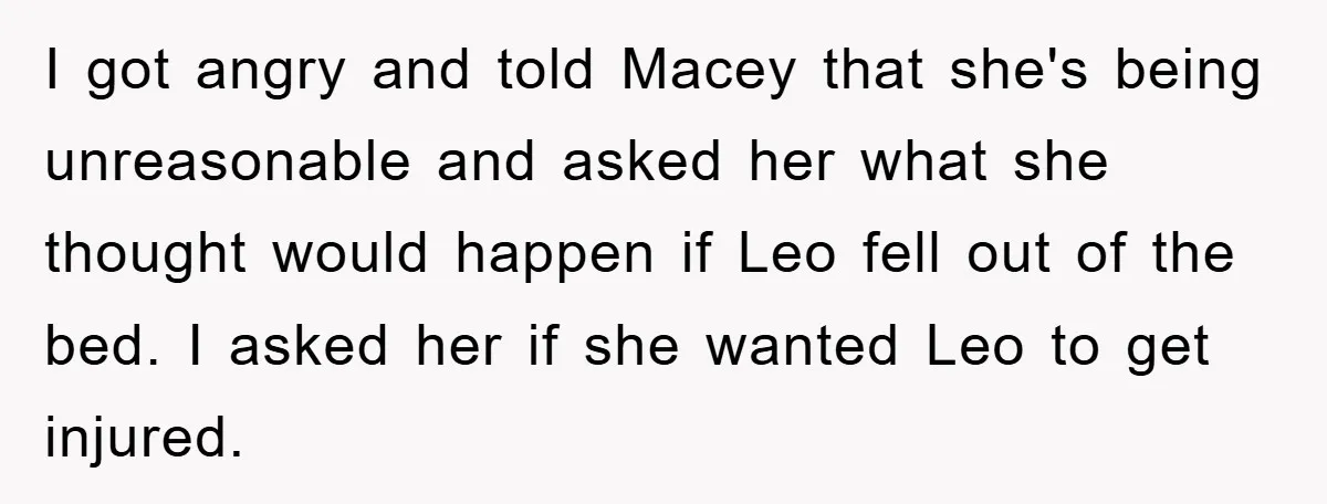 I got angry and told Macey that she's being unreasonable and asked her what she thought would happen if Leo fell out of the bed. I asked her if she...