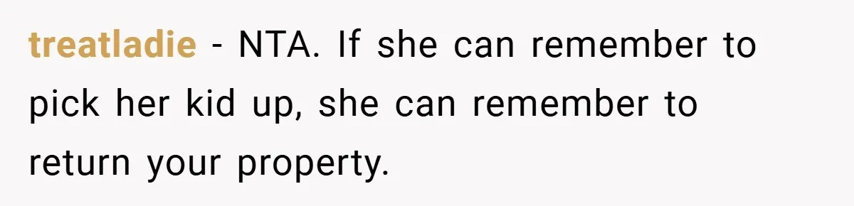 treatladie − NTA. If she can remember to pick her kid up, she can remember to return your property.