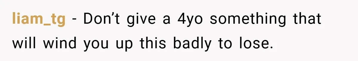 liam_tg − Don’t give a 4yo something that will wind you up this badly to lose.