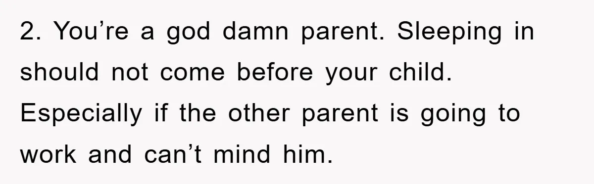 2. You’re a god damn parent. Sleeping in should not come before your child. Especially if the other parent is going to work and can’t mind him.