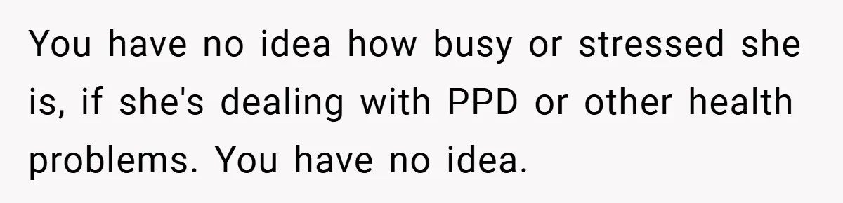 You have no idea how busy or stressed she is, if she's dealing with PPD or other health problems. You have no idea.