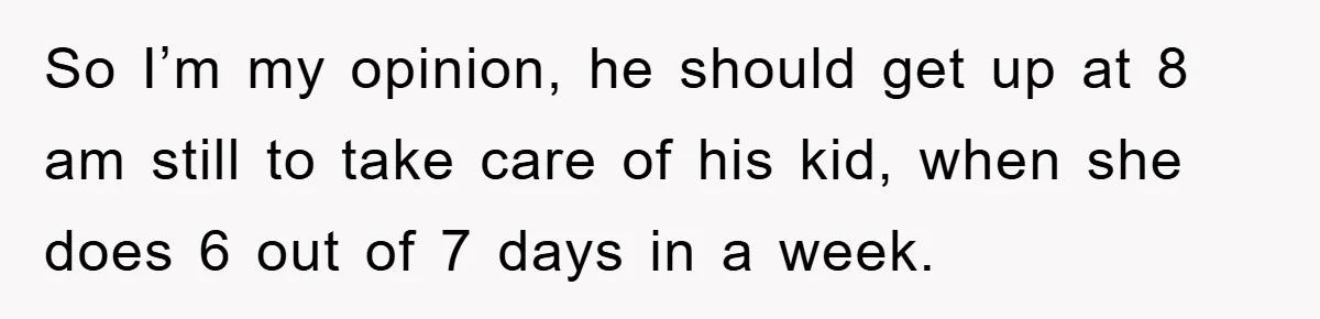 So I’m my opinion, he should get up at 8 am still to take care of his kid, when she does 6 out of 7 days in a week.
