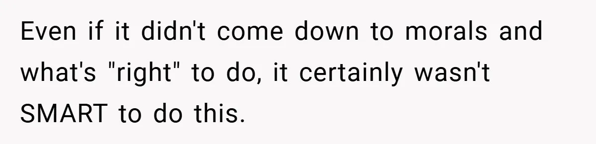 Even if it didn't come down to morals and what's "right" to do, it certainly wasn't SMART to do this.