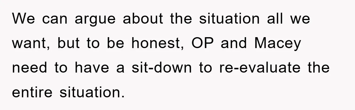 We can argue about the situation all we want, but to be honest, OP and Macey need to have a sit-down to re-evaluate the entire situation.