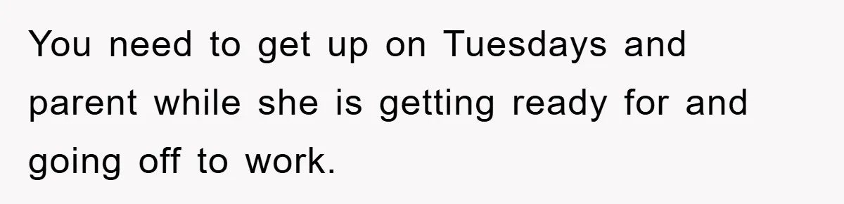 You need to get up on Tuesdays and parent while she is getting ready for and going off to work.