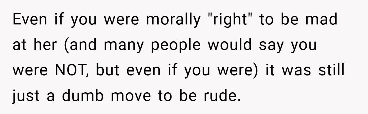 Even if you were morally "right" to be mad at her (and many people would say you were NOT, but even if you were) it was still just a dumb...