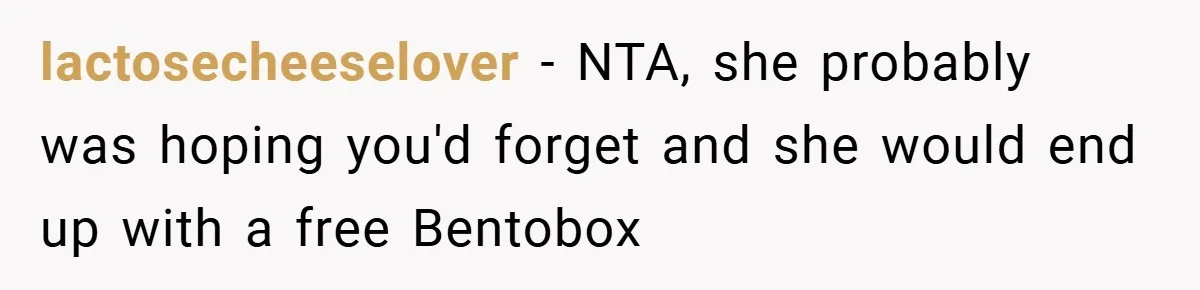 lactosecheeselover − NTA, she probably was hoping you'd forget and she would end up with a free Bentobox